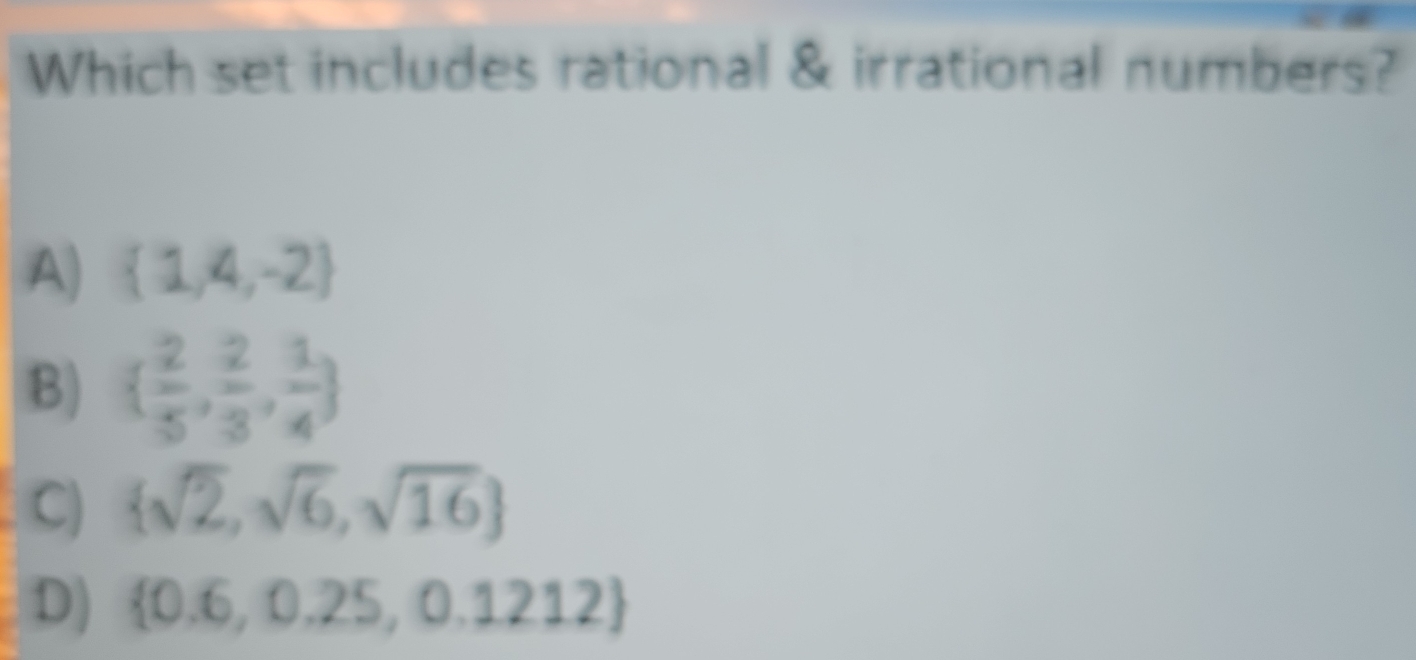 Which set includes rational & irrational numbers?
A)  1,4,-2
B)   2/5 , 2/3 , 1/4 
C)  sqrt(2),sqrt(6),sqrt(16)
D)  0.6,0.25,0.1212