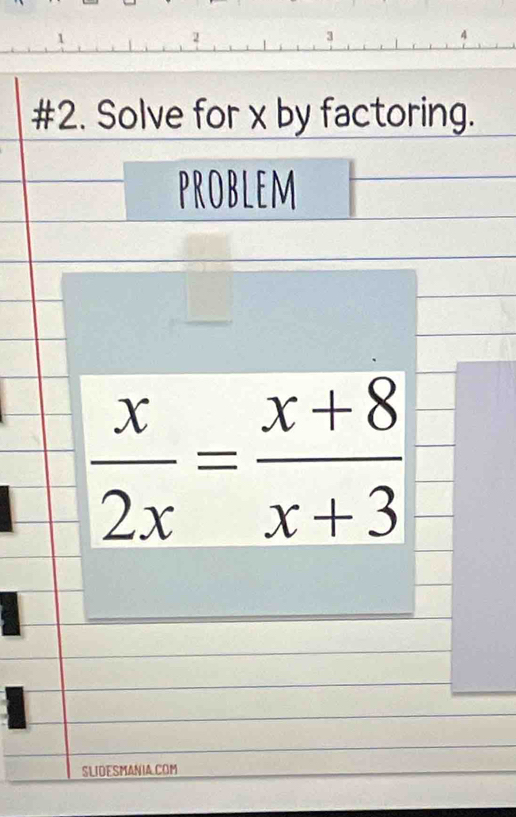 1 
2 
3 
#2. Solve for x by factoring. 
problem
 x/2x = (x+8)/x+3 
SLIDESMANIA COM