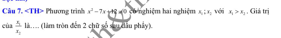 Phương trình x^2-7x+12=0 có nghiệm hai nghiệm x_1;x_2 với x_1>x_2. Giá trị
ciafrac x_1x_2 là.. (làm tròn đến 2 chữ số sau dầu phầy).