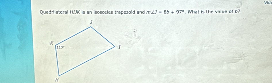 Vi d
Quadrilateral HIJK is an isosceles trapezoid and m∠ J=8b+97°. What is the value of b?