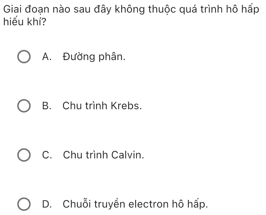 Giai đoạn nào sau đây không thuộc quá trình hô hấp
hiếu khí?
A. Đường phân.
B. Chu trình Krebs.
C. Chu trình Calvin.
D. Chuỗi truyền electron hô hấp.