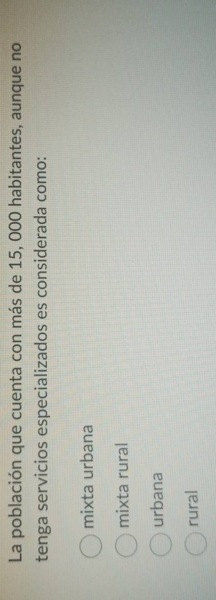 La población que cuenta con más de 15, 000 habitantes, aunque no
tenga servicios especializados es considerada como:
mixta urbana
mixta rural
urbana
rural