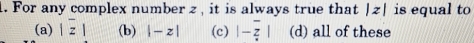 For any complex number z , it is always true that |z| is equal to
(a) |overline z| (b) |-z| (c) |-z| (d) all of these