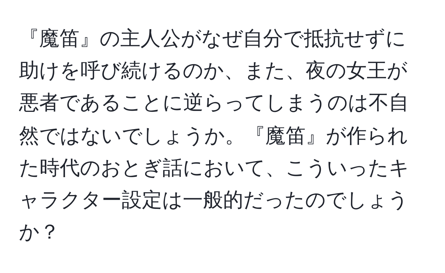 『魔笛』の主人公がなぜ自分で抵抗せずに助けを呼び続けるのか、また、夜の女王が悪者であることに逆らってしまうのは不自然ではないでしょうか。『魔笛』が作られた時代のおとぎ話において、こういったキャラクター設定は一般的だったのでしょうか？