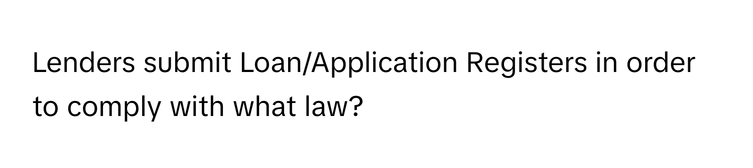 Lenders submit Loan/Application Registers in order to comply with what law?