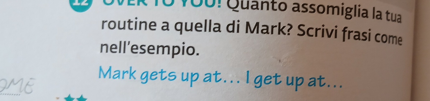 15 180: Quanto assomiglia la tua 
routine a quella di Mark? Scrivi frasi come 
nell’esempio. 
Mark gets up at... I get up at...