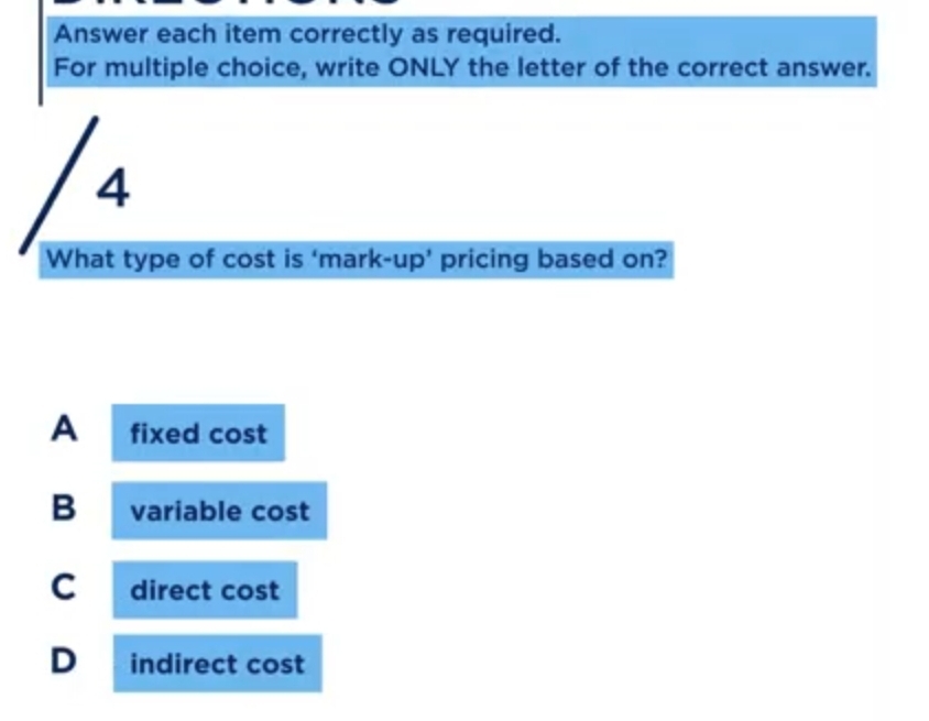 Answer each item correctly as required.
For multiple choice, write ONLY the letter of the correct answer.
4
What type of cost is ‘mark-up’ pricing based on?
A fixed cost
B variable cost
C direct cost
D indirect cost