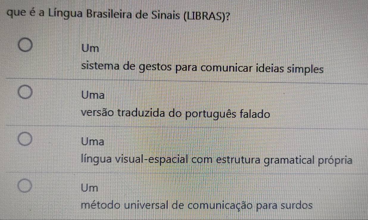 que é a Língua Brasileira de Sinais (LIBRAS)?
Um
sistema de gestos para comunicar ideias simples
Uma
versão traduzida do português falado
Uma
língua visual-espacial com estrutura gramatical própria
Um
método universal de comunicação para surdos