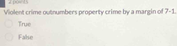 Violent crime outnumbers property crime by a margin of 7-1.
True
False