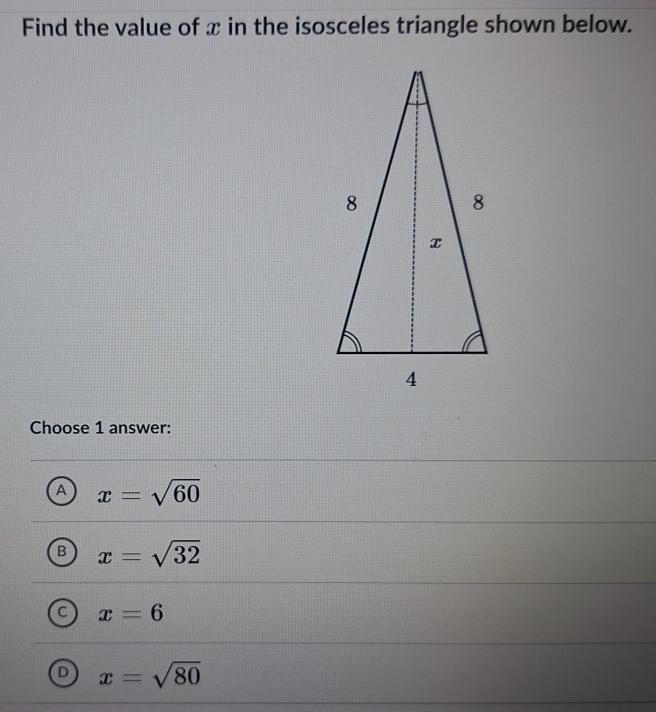 Find the value of x in the isosceles triangle shown below.
Choose 1 answer:
A x=sqrt(60)
B x=sqrt(32)
a x=6
D x=sqrt(80)