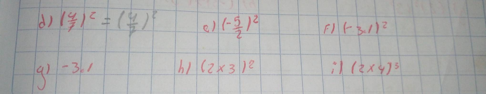 () ( 4/7 )^2=( 4/7 )^2
e) (- 5/2 )^2
F) (-3,1)^2
91 -31
(2* 3)^2
(2xy)^3