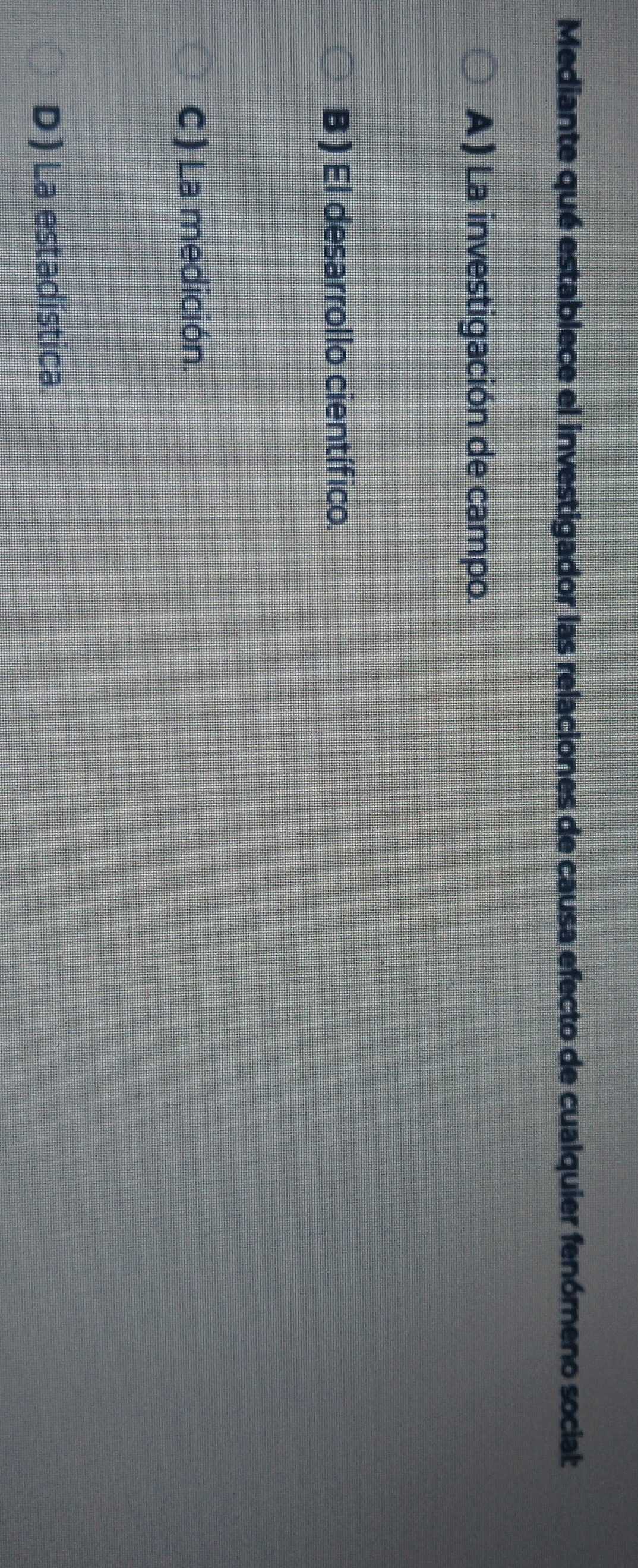 Mediante qué establece el investigador las relaciones de causa efecto de cualquier fenómeno socia:
A ) La investigación de campo.
B ) El desarrollo científico.
C) La medición.
D ) La estadística.