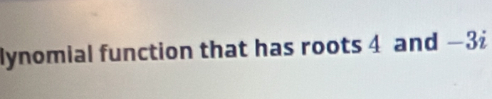 lynomial function that has roots 4 and -3i
