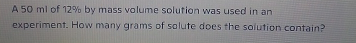 A 50 ml of 12% by mass volume solution was used in an 
experiment. How many grams of solute does the solution contain?