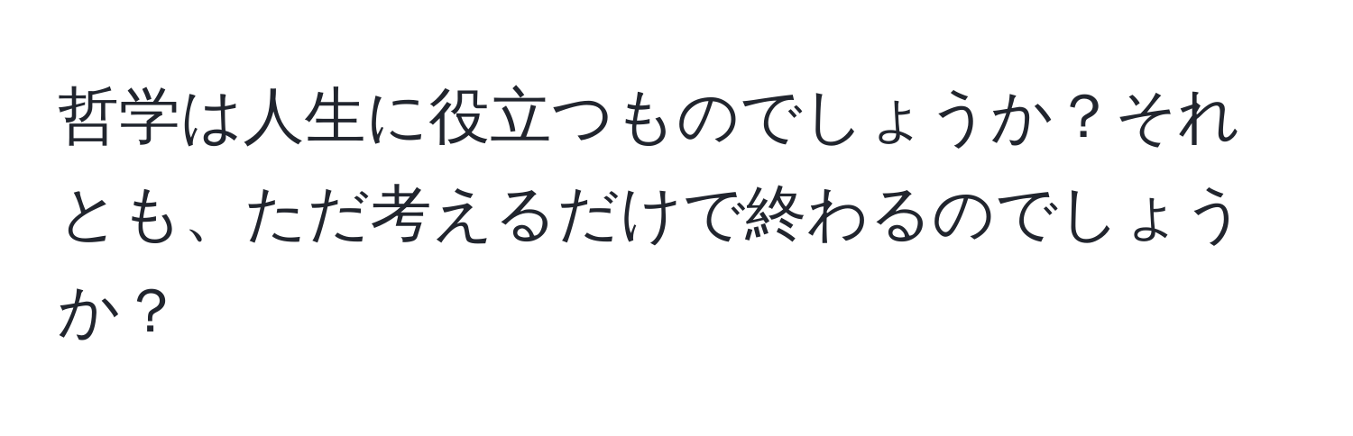 哲学は人生に役立つものでしょうか？それとも、ただ考えるだけで終わるのでしょうか？