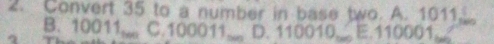 Convert 35 to a number in base two. A. 1011.
B. 10011,,,, C. 100011 _ D. 110010,_ E. 110001