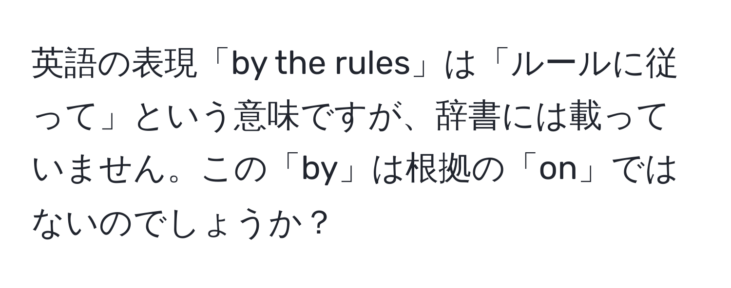 英語の表現「by the rules」は「ルールに従って」という意味ですが、辞書には載っていません。この「by」は根拠の「on」ではないのでしょうか？