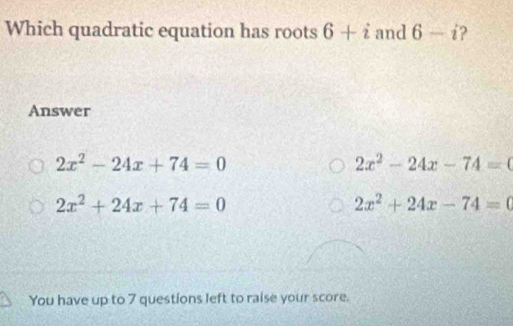 Which quadratic equation has roots 6+i and 6-i ?
Answer
2x^2-24x+74=0
2x^2-24x-74=0
2x^2+24x+74=0
2x^2+24x-74=0
You have up to 7 questions left to raise your score.