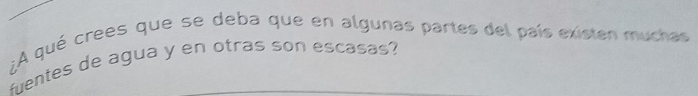 ¿A qué crees que se deba que en algunas partes del país existen muchas 
fuentes de agua y en otras son escasas?