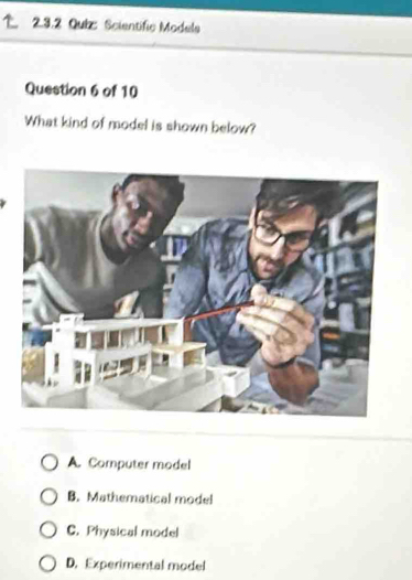 Qub: Scientific Models
Question 6 of 10
What kind of model is shown below?
A. Computer model
B. Mathematical model
C. Physical model
D. Experimental model