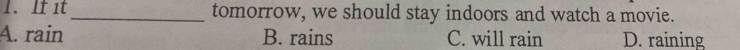 If it _tomorrow, we should stay indoors and watch a movie.
A. rain B. rains C. will rain D. raining