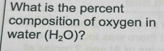 What is the percent 
composition of oxygen in 
water (H_2O) ?