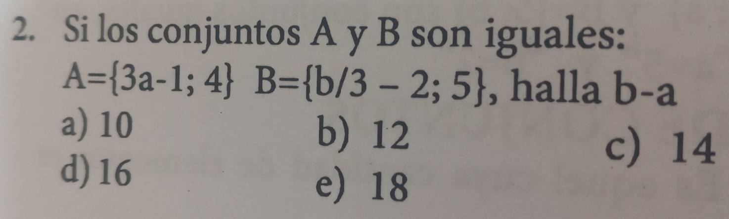 Si los conjuntos A y B son iguales:
A= 3a-1;4 B= b/3-2;5 , halla b-a
a) 10
b) 12
d) 16
c 14
e 18