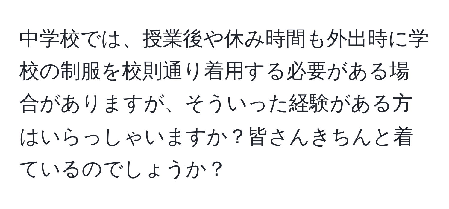 中学校では、授業後や休み時間も外出時に学校の制服を校則通り着用する必要がある場合がありますが、そういった経験がある方はいらっしゃいますか？皆さんきちんと着ているのでしょうか？