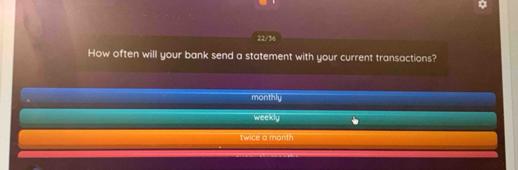 22/36 
How often will your bank send a statement with your current transactions? 
monthly 
weekly 
twice a month