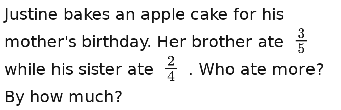 Justine bakes an apple cake for his 
mother's birthday. Her brother ate  3/5 /  3/5 
while his sister ate  2/4  2/4  2/4 . Who ate more? 
By how much?