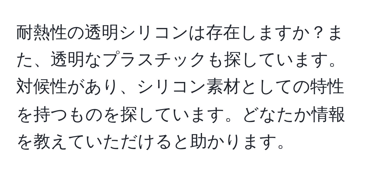 耐熱性の透明シリコンは存在しますか？また、透明なプラスチックも探しています。対候性があり、シリコン素材としての特性を持つものを探しています。どなたか情報を教えていただけると助かります。