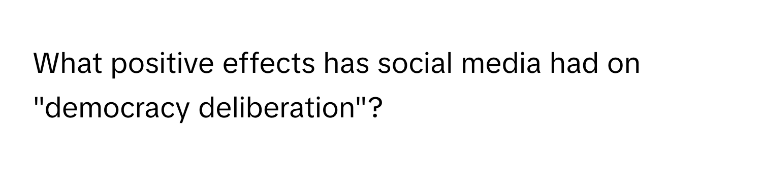 What positive effects has social media had on "democracy deliberation"?