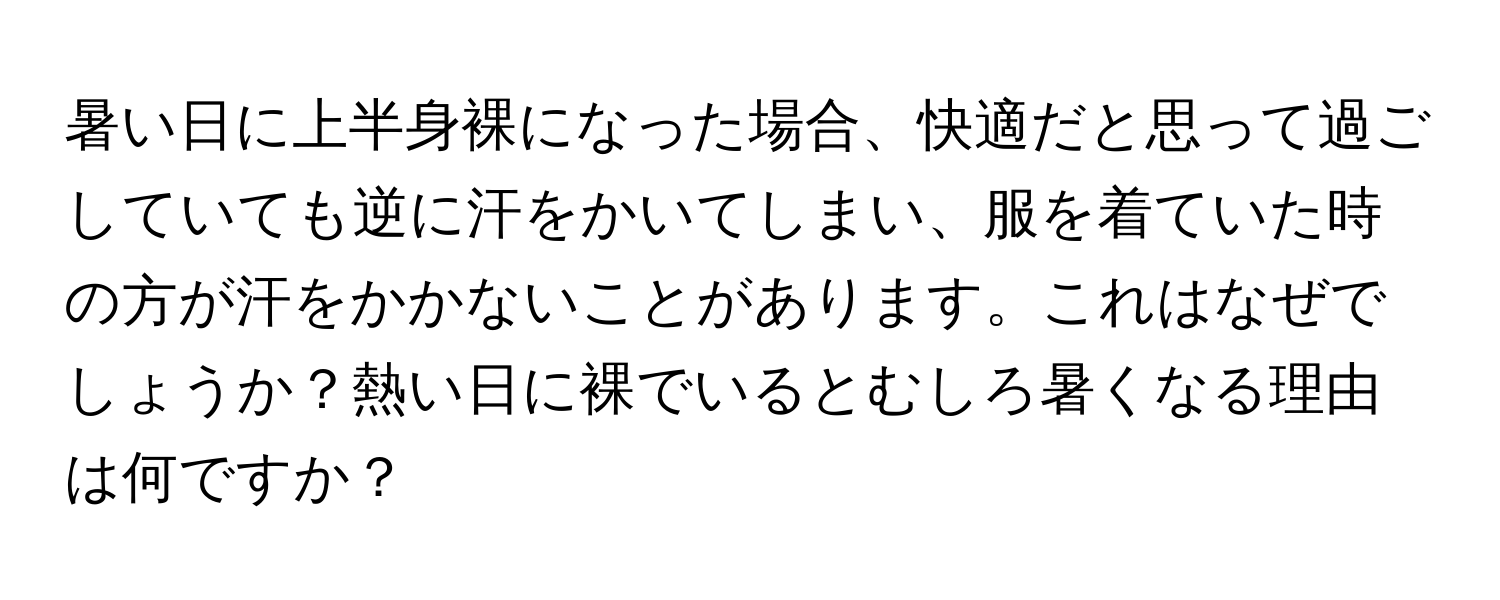 暑い日に上半身裸になった場合、快適だと思って過ごしていても逆に汗をかいてしまい、服を着ていた時の方が汗をかかないことがあります。これはなぜでしょうか？熱い日に裸でいるとむしろ暑くなる理由は何ですか？