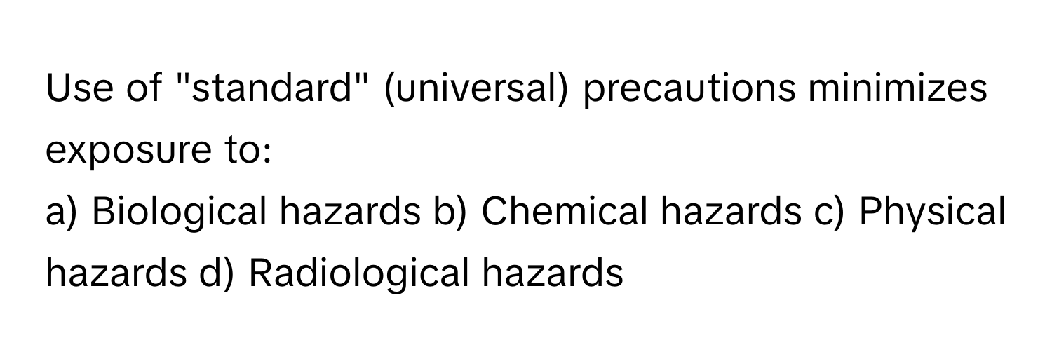 Use of "standard" (universal) precautions minimizes exposure to:

a) Biological hazards b) Chemical hazards c) Physical hazards d) Radiological hazards