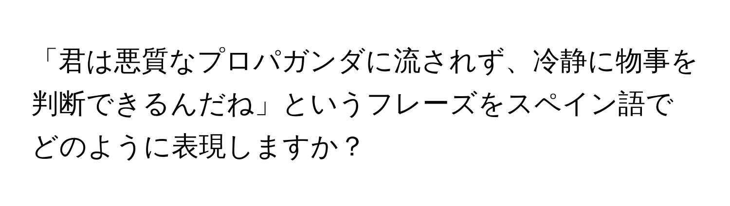 「君は悪質なプロパガンダに流されず、冷静に物事を判断できるんだね」というフレーズをスペイン語でどのように表現しますか？