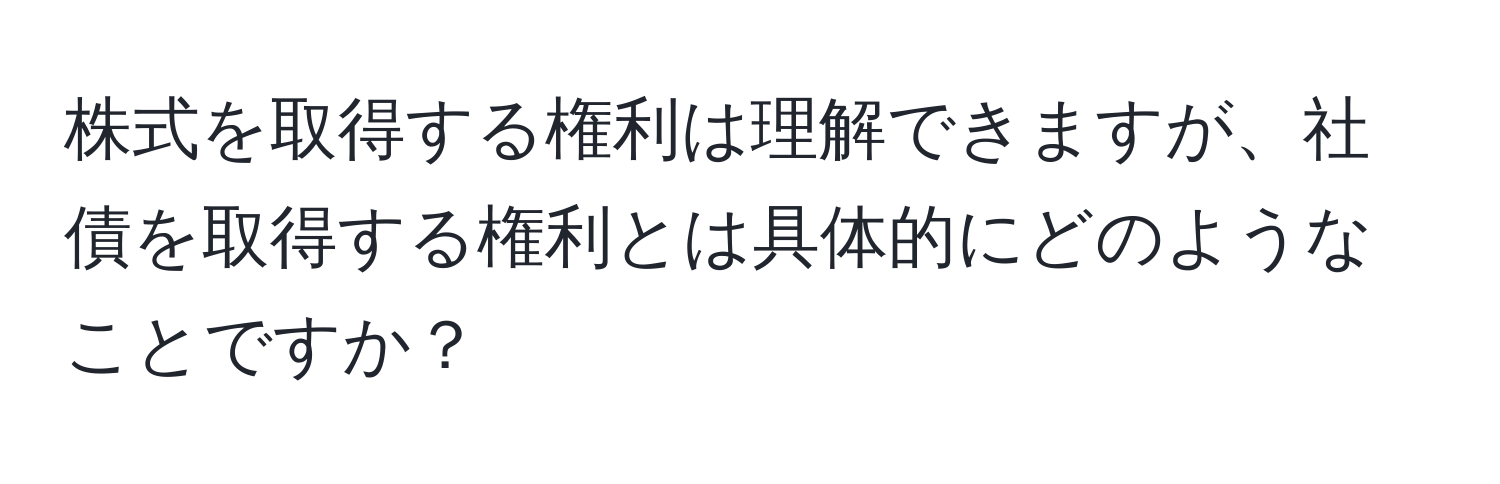 株式を取得する権利は理解できますが、社債を取得する権利とは具体的にどのようなことですか？