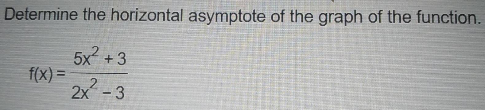 Determine the horizontal asymptote of the graph of the function.
f(x)= (5x^2+3)/2x^2-3 