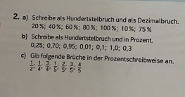 Schreibe als Hundertstelbruch und als Dezimalbruch.
20 % ； 40 % ； 60 % ； 80 % ； 100 % ； 10 % ； 75 %
b) Schreibe als Hundertstelbruch und in Prozent.
0,25; 0,70; 0,95; 0,01; 0, 1; 1, 0; 0,3
c) Gib folgende Brüche in der Prozentschreibweise an.
 1/2 ;  1/4 ;  3/4 ;  1/5 ;  2/5 ;  3/5 ;  4/5 