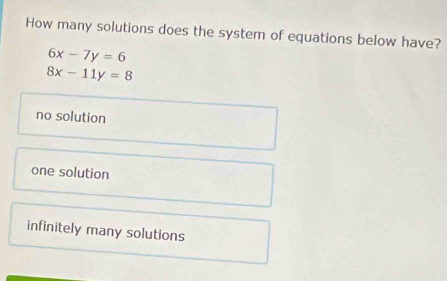 How many solutions does the system of equations below have?
6x-7y=6
8x-11y=8
no solution
one solution
infinitely many solutions