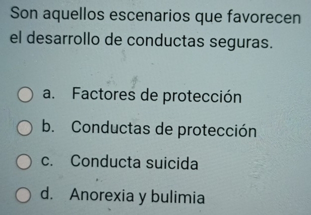 Son aquellos escenarios que favorecen
el desarrollo de conductas seguras.
a. Factores de protección
b. Conductas de protección
c. Conducta suicida
d. Anorexia y bulimia