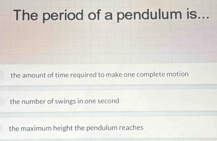 The period of a pendulum is...
the amount of time required to make one complete motion
the number of swings in one second
the maximum height the pendulum reaches