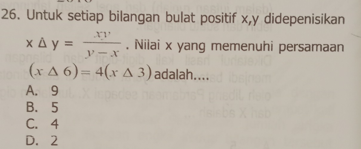 Untuk setiap bilangan bulat positif x, y didepenisikan
x△ y= xy/y-x . Nilai x yang memenuhi persamaan
(x△ 6)=4(x△ 3) adalah....
A. 9
B. 5
C. 4
D. 2