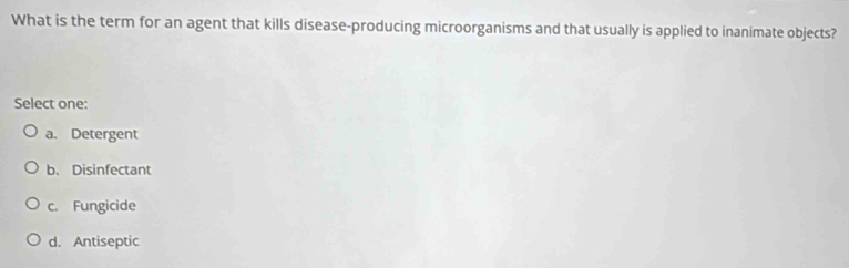 What is the term for an agent that kills disease-producing microorganisms and that usually is applied to inanimate objects?
Select one:
a. Detergent
b、 Disinfectant
c. Fungicide
d. Antiseptic