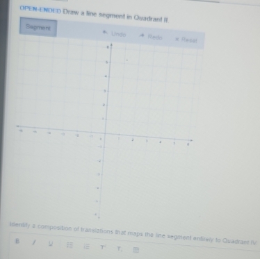 OPEN-ENDED Draw a line segment in Quadrant II 
Segment 
itify a composition of translations that maps the line segment entirely to Quadrant IV 
B U E T T