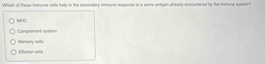 Which of these immune cells help in the secondary immune response to a same antigen already encountered by the immune system?
MHC
Complement system
Memory cells
Effector cells