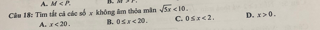 A. M . B. M>r. 
Câu 18: Tìm tất cả các số x không âm thỏa mãn sqrt(5x)<10</tex>.
A. x<20</tex>.
B. 0≤ x<20</tex>. C. 0≤ x<2</tex>. D. x>0.