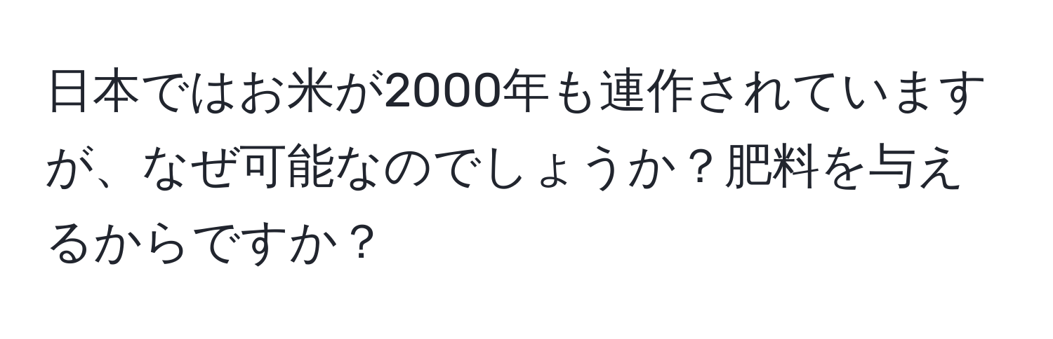 日本ではお米が2000年も連作されていますが、なぜ可能なのでしょうか？肥料を与えるからですか？