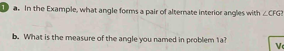 In the Example, what angle forms a pair of alternate interior angles with ∠ CFG
b. What is the measure of the angle you named in problem 1a? 
V