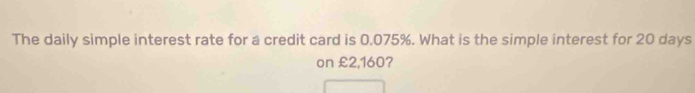 The daily simple interest rate for a credit card is 0.075%. What is the simple interest for 20 days
on £2,160?