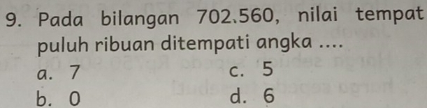 Pada bilangan 702.560, nilai tempat
puluh ribuan ditempati angka ....
a. 7 c. 5
b. 0 d. 6